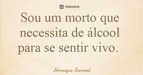 Sou um morto que necessita de álcool para se sentir vivo.... Frase de Henrique Samael.