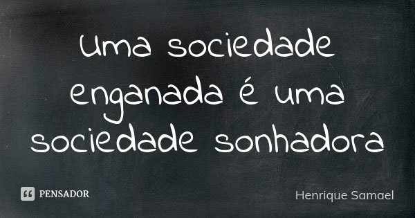Uma sociedade enganada é uma sociedade sonhadora... Frase de Henrique Samael.