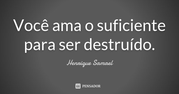Você ama o suficiente para ser destruído.... Frase de Henrique Samael.