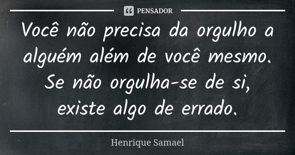 Você não precisa da orgulho a alguém além de você mesmo. Se não orgulha-se de si, existe algo de errado.... Frase de Henrique Samael.