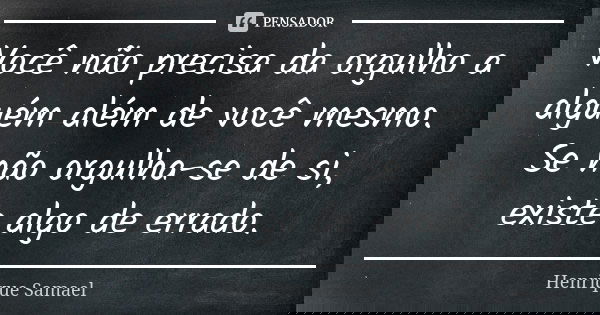 Você não precisa da orgulho a alguém além de você mesmo. Se não orgulha-se de si, existe algo de errado.... Frase de Henrique Samael.