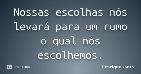 Nossas escolhas nós levará para um rumo o qual nós escolhemos.... Frase de Henrique santo.