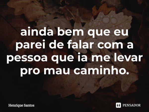 ⁠ainda bem que eu parei de falar com a pessoa que ia me levar pro mau caminho.... Frase de Henrique Santos.