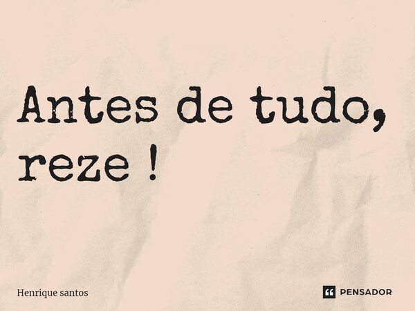 ⁠Antes de tudo, reze !... Frase de Henrique Santos.