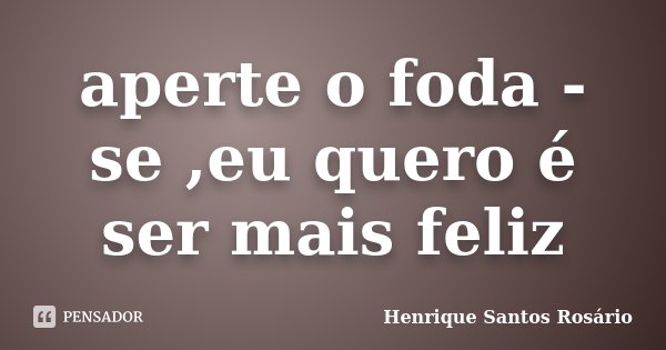aperte o foda - se ,eu quero é ser mais feliz... Frase de Henrique Santos Rosário.