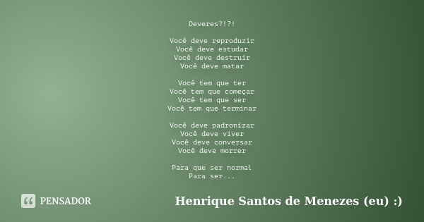 Deveres?!?! Você deve reproduzir Você deve estudar Você deve destruir Você deve matar Você tem que ter Você tem que começar Você tem que ser Você tem que termin... Frase de Henrique Santos de Menezes (eu) :).