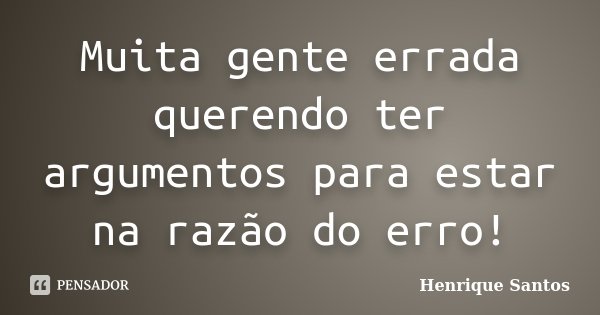 Muita gente errada querendo ter argumentos para estar na razão do erro!... Frase de Henrique Santos.