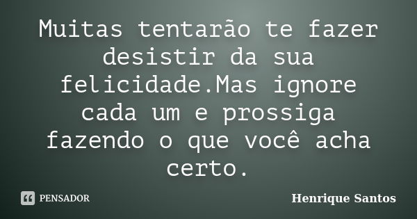 Muitas tentarão te fazer desistir da sua felicidade.Mas ignore cada um e prossiga fazendo o que você acha certo.... Frase de Henrique Santos.