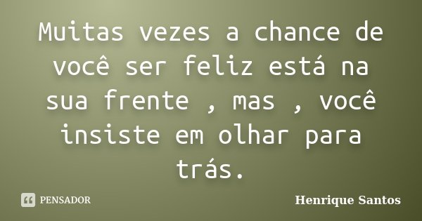 Muitas vezes a chance de você ser feliz está na sua frente , mas , você insiste em olhar para trás.... Frase de Henrique Santos.