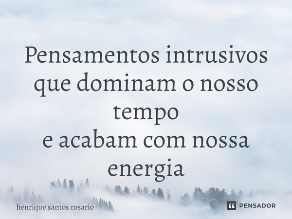 ⁠Pensamentos intrusivos que dominam o nosso tempo e acabam com nossa energia... Frase de Henrique Santos Rosário.
