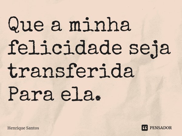 ⁠Que a minha felicidade seja transferida Para ela.... Frase de Henrique Santos.