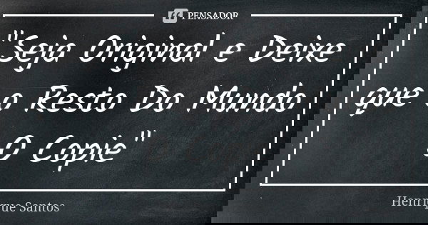 "Seja Original e Deixe que o Resto Do Mundo O Copie"... Frase de Henrique Santos.