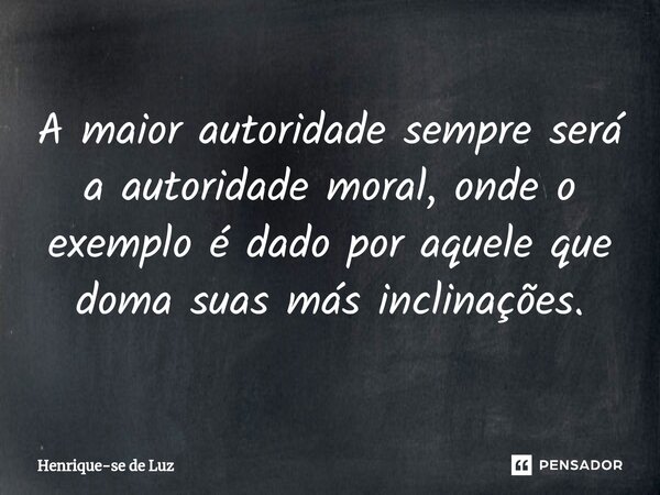A maior autoridade sempre será a autoridade moral, onde o exemplo é dado por aquele que doma suas más inclinações.⁠... Frase de Henrique-se de Luz.
