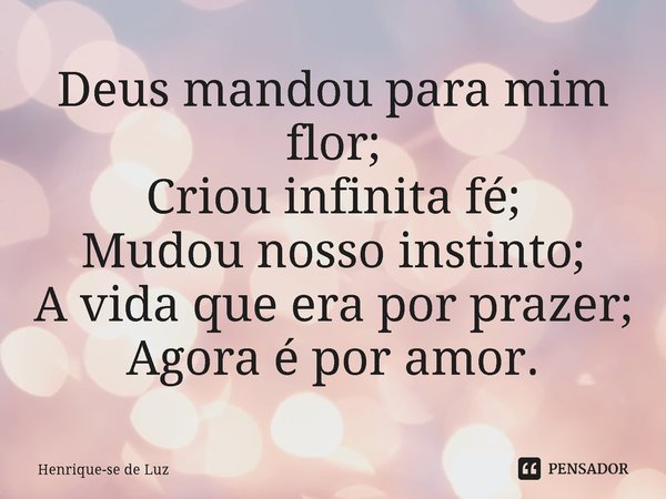 ⁠Deus mandou para mim flor;
Criou infinita fé;
Mudou nosso instinto;
A vida que era por prazer;
Agora é por amor.... Frase de Henrique-se de Luz.