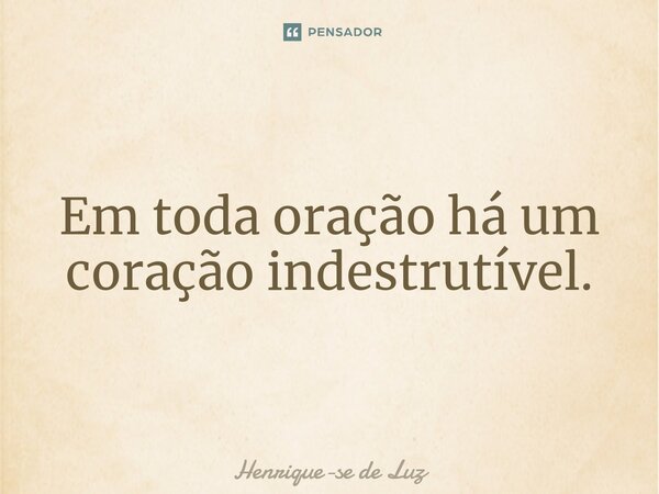Em toda oração há um coração indestrutível.⁠... Frase de Henrique-se de Luz.