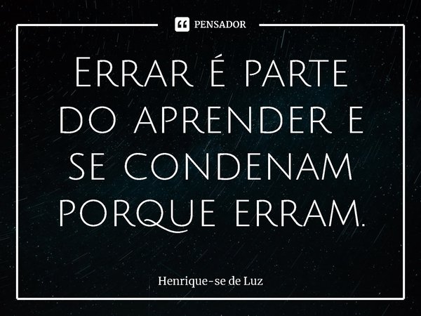⁠Errar é parte do aprender e se condenam porque erram.... Frase de Henrique-se de Luz.