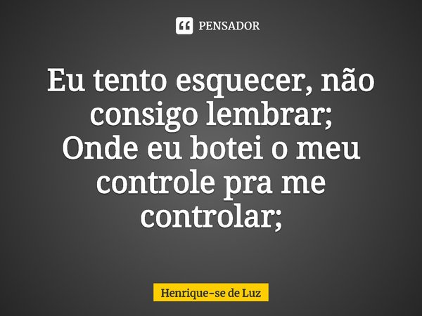 ⁠Eu tento esquecer, não consigo lembrar;
Onde eu botei o meu controle pra me controlar;... Frase de Henrique-se de Luz.