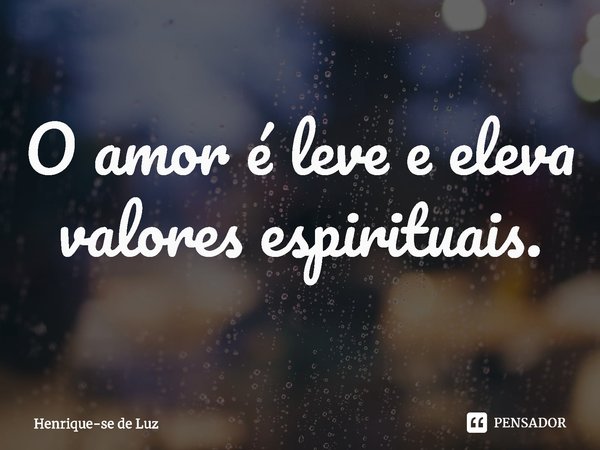 ⁠O amor é leve e eleva valores espirituais.... Frase de Henrique-se de Luz.