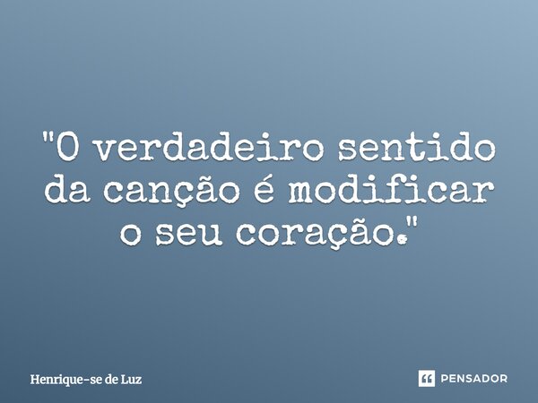 ⁠"O verdadeiro sentido da canção é modificar o seu coração."... Frase de Henrique-se de Luz.