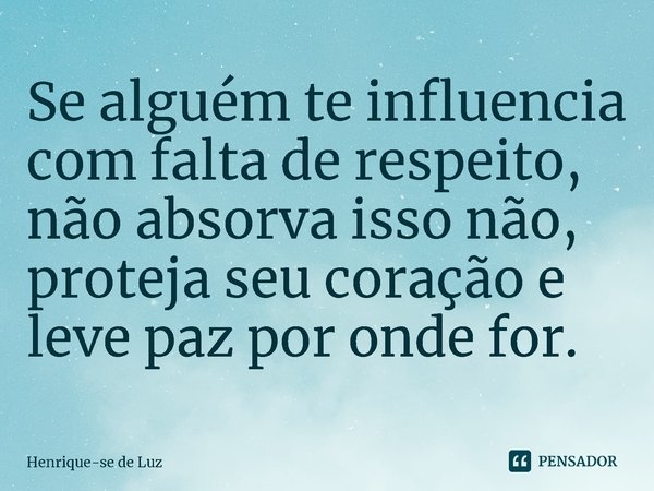⁠Se alguém te influencia com falta de respeito, não absorva isso não, proteja seu coração e leve paz por onde for.... Frase de Henrique-se de Luz.