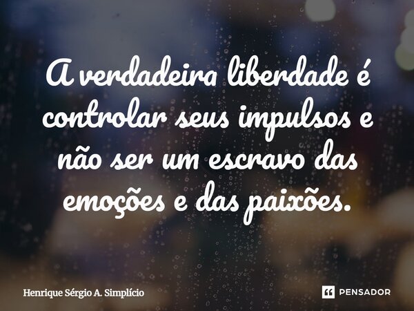 A verdadeira liberdade é controlar seus impulsos e não ser um escravo das emoções e das paixões.... Frase de Henrique Sérgio A. Simplício.
