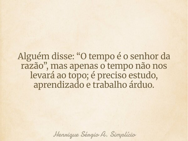 Alguém disse: “O tempo é o senhor da razão”, mas apenas o tempo não nos levará ao topo; é preciso estudo, aprendizado e trabalho árduo.... Frase de Henrique Sérgio A. Simplício.