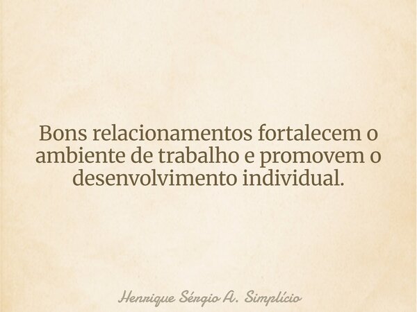 Bons relacionamentos fortalecem o ambiente de trabalho e promovem o desenvolvimento individual.... Frase de Henrique Sérgio A. Simplício.