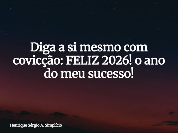 Diga a si mesmo com covicção: FELIZ 2026! o ano do meu sucesso!... Frase de Henrique Sérgio A. Simplício.