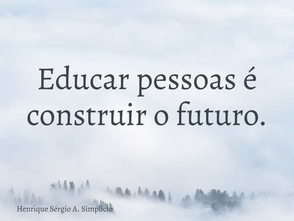 Educar pessoas é construir o futuro.... Frase de Henrique Sérgio A. Simplício.