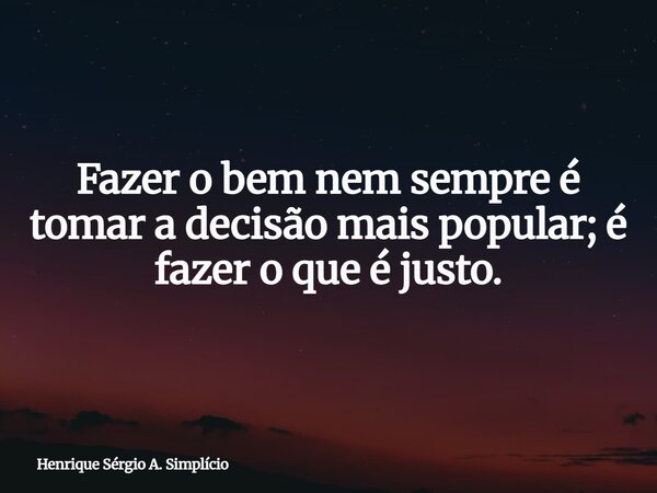 Fazer o bem nem sempre é tomar a decisão mais popular; é fazer o que é justo.... Frase de Henrique Sérgio A. Simplício.