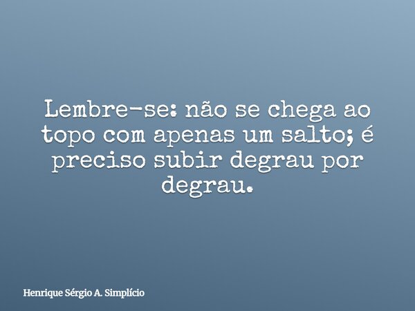 Lembre-se: não se chega ao topo com apenas um salto; é preciso subir degrau por degrau.... Frase de Henrique Sérgio A. Simplício.