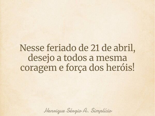 Nesse feriado de 21 de abril, desejo a todos a mesma coragem e força dos heróis!... Frase de Henrique Sérgio A. Simplício.