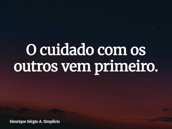 O cuidado com os outros vem primeiro.... Frase de Henrique Sérgio A. Simplício.