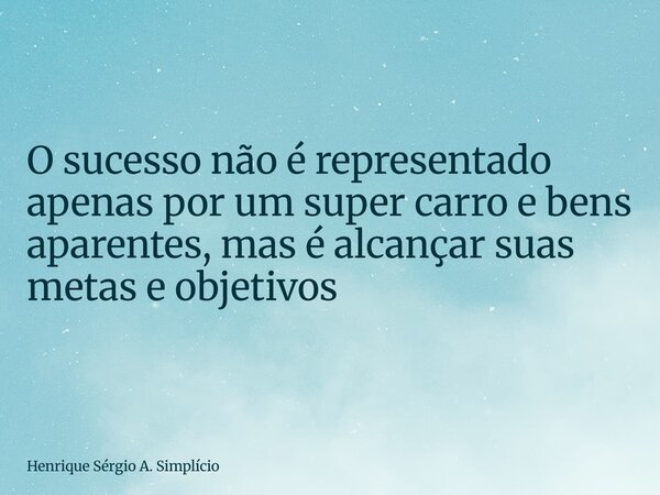 O sucesso não é representado apenas por um super carro e bens aparentes, mas é alcançar suas metas e objetivos... Frase de Henrique Sérgio A. Simplício.