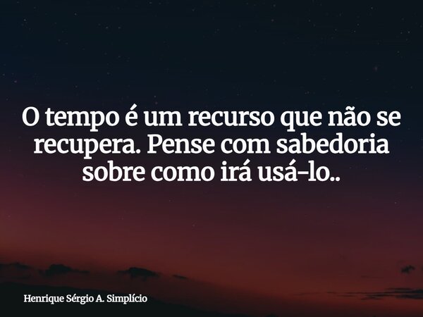 O tempo é um recurso que não se recupera. Pense com sabedoria sobre como irá usá-lo..... Frase de Henrique Sérgio A. Simplício.