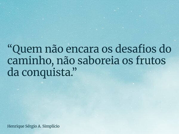 “Quem não encara os desafios do caminho, não saboreia os frutos da conquista.”... Frase de Henrique Sérgio A. Simplício.
