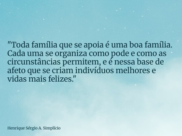 "Toda família que se apoia é uma boa família. Cada uma se organiza como pode e como as circunstâncias permitem, e é nessa base de afeto que se criam indiví... Frase de Henrique Sérgio A. Simplício.