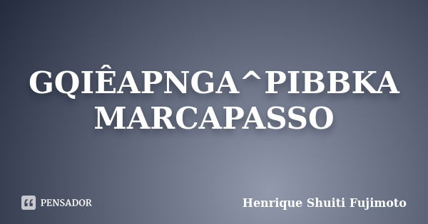 GQIÊAPNGA^PIBBKA MARCAPASSO... Frase de Henrique Shuiti Fujimoto.