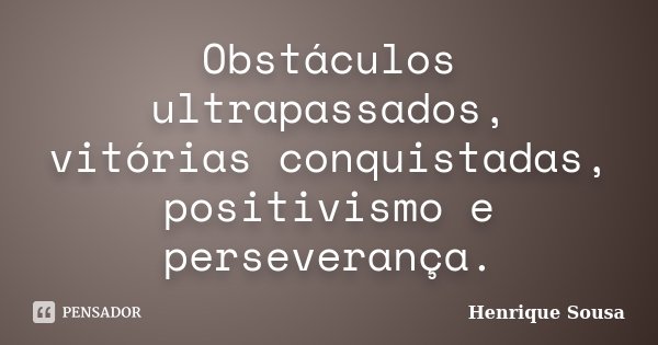 Obstáculos ultrapassados, vitórias conquistadas, positivismo e perseverança.... Frase de Henrique Sousa.