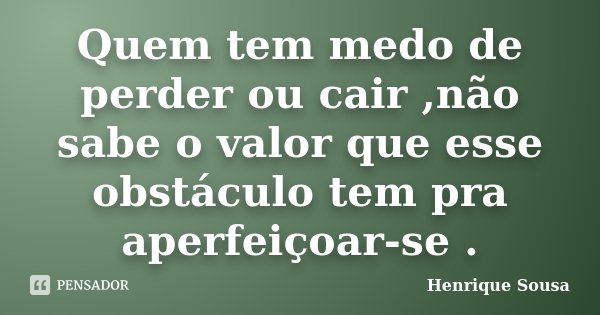 Quem tem medo de perder ou cair ,não sabe o valor que esse obstáculo tem pra aperfeiçoar-se .... Frase de Henrique Sousa.
