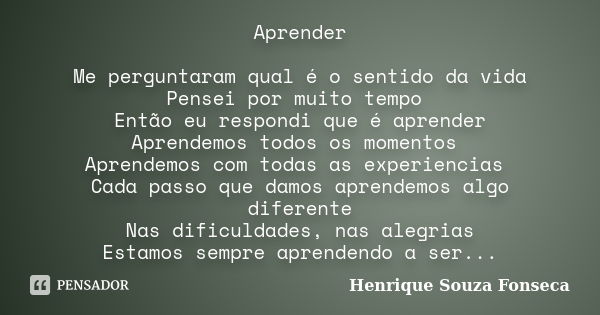 Aprender Me perguntaram qual é o sentido da vida Pensei por muito tempo Então eu respondi que é aprender Aprendemos todos os momentos Aprendemos com todas as ex... Frase de Henrique Souza Fonseca.