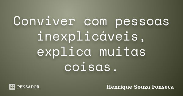 Conviver com pessoas inexplicáveis, explica muitas coisas.... Frase de Henrique Souza Fonseca.