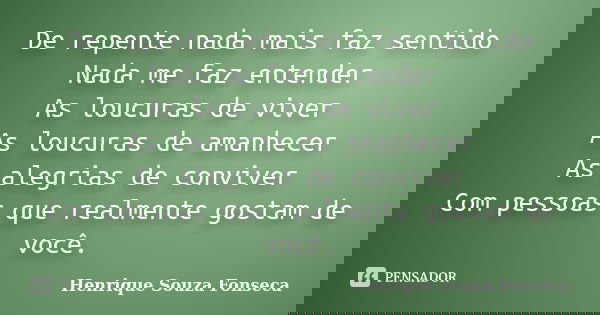 De repente nada mais faz sentido Nada me faz entender As loucuras de viver As loucuras de amanhecer As alegrias de conviver Com pessoas que realmente gostam de ... Frase de Henrique Souza Fonseca.