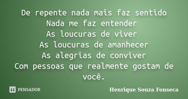 De repente nada mais faz sentido Nada me faz entender As loucuras de viver As loucuras de amanhecer As alegrias de conviver Com pessoas que realmente gostam de ... Frase de Henrique Souza Fonseca.