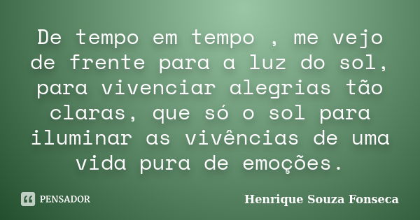 De tempo em tempo , me vejo de frente para a luz do sol, para vivenciar alegrias tão claras, que só o sol para iluminar as vivências de uma vida pura de emoções... Frase de Henrique Souza Fonseca.