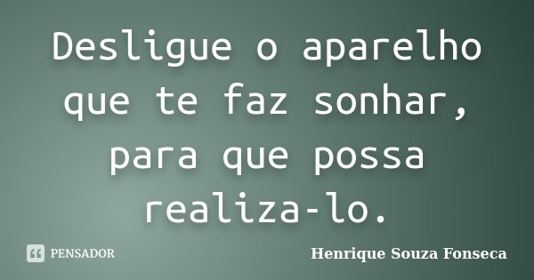 Desligue o aparelho que te faz sonhar, para que possa realiza-lo.... Frase de Henrique Souza Fonseca.
