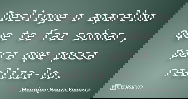 Desligue o aparelho que te faz sonhar, para que possa realiza-lo.... Frase de Henrique Souza Fonseca.