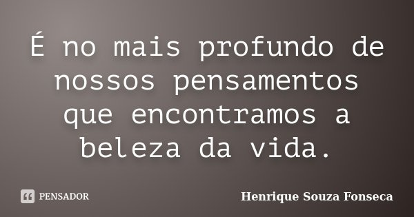 É no mais profundo de nossos pensamentos que encontramos a beleza da vida.... Frase de Henrique Souza Fonseca.