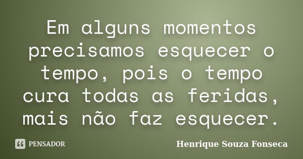 Em alguns momentos precisamos esquecer o tempo, pois o tempo cura todas as feridas, mais não faz esquecer.... Frase de Henrique Souza Fonseca.