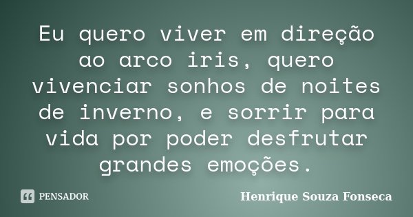 Eu quero viver em direção ao arco iris, quero vivenciar sonhos de noites de inverno, e sorrir para vida por poder desfrutar grandes emoções.... Frase de Henrique Souza Fonseca.